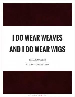 I do wear weaves and I do wear wigs Picture Quote #1