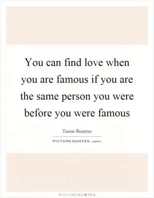 You can find love when you are famous if you are the same person you were before you were famous Picture Quote #1