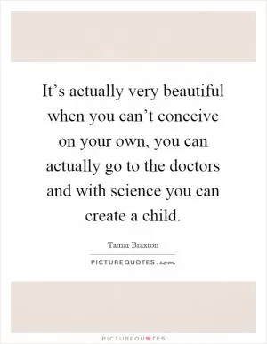 It’s actually very beautiful when you can’t conceive on your own, you can actually go to the doctors and with science you can create a child Picture Quote #1
