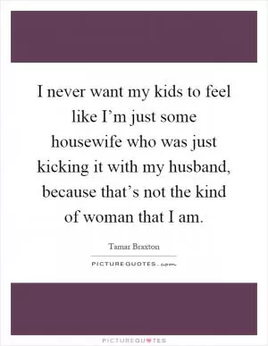I never want my kids to feel like I’m just some housewife who was just kicking it with my husband, because that’s not the kind of woman that I am Picture Quote #1