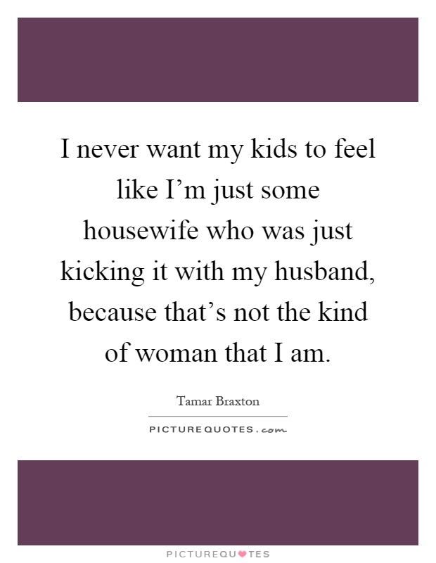 I never want my kids to feel like I'm just some housewife who was just kicking it with my husband, because that's not the kind of woman that I am Picture Quote #1