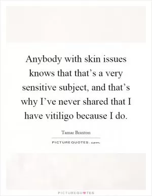 Anybody with skin issues knows that that’s a very sensitive subject, and that’s why I’ve never shared that I have vitiligo because I do Picture Quote #1
