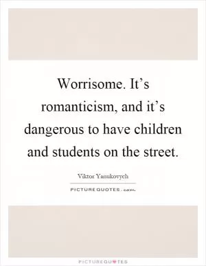 Worrisome. It’s romanticism, and it’s dangerous to have children and students on the street Picture Quote #1