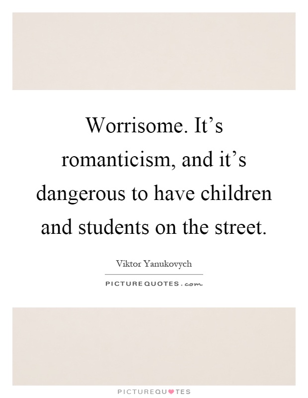 Worrisome. It's romanticism, and it's dangerous to have children and students on the street Picture Quote #1