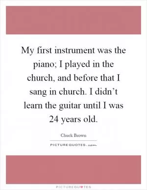 My first instrument was the piano; I played in the church, and before that I sang in church. I didn’t learn the guitar until I was 24 years old Picture Quote #1