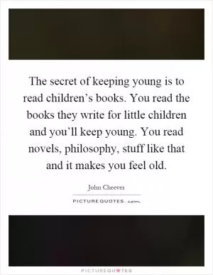 The secret of keeping young is to read children’s books. You read the books they write for little children and you’ll keep young. You read novels, philosophy, stuff like that and it makes you feel old Picture Quote #1