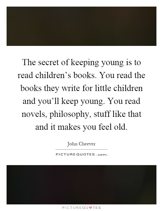 The secret of keeping young is to read children's books. You read the books they write for little children and you'll keep young. You read novels, philosophy, stuff like that and it makes you feel old Picture Quote #1