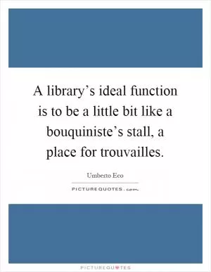 A library’s ideal function is to be a little bit like a bouquiniste’s stall, a place for trouvailles Picture Quote #1