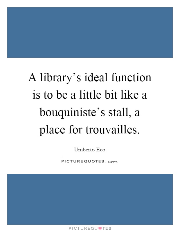 A library's ideal function is to be a little bit like a bouquiniste's stall, a place for trouvailles Picture Quote #1