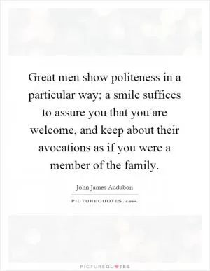 Great men show politeness in a particular way; a smile suffices to assure you that you are welcome, and keep about their avocations as if you were a member of the family Picture Quote #1