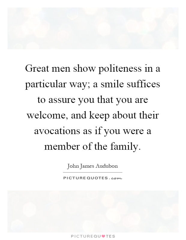 Great men show politeness in a particular way; a smile suffices to assure you that you are welcome, and keep about their avocations as if you were a member of the family Picture Quote #1