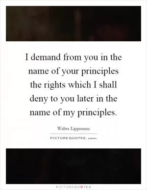 I demand from you in the name of your principles the rights which I shall deny to you later in the name of my principles Picture Quote #1