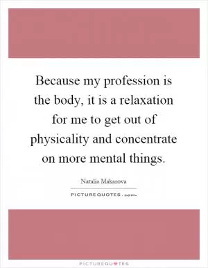 Because my profession is the body, it is a relaxation for me to get out of physicality and concentrate on more mental things Picture Quote #1