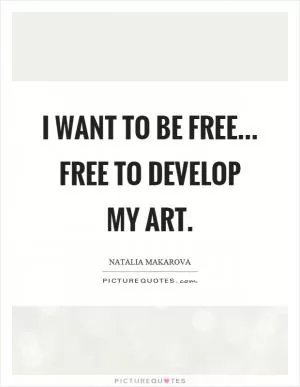 I want to be free... free to develop my art Picture Quote #1