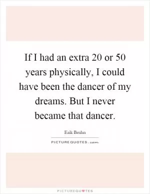 If I had an extra 20 or 50 years physically, I could have been the dancer of my dreams. But I never became that dancer Picture Quote #1