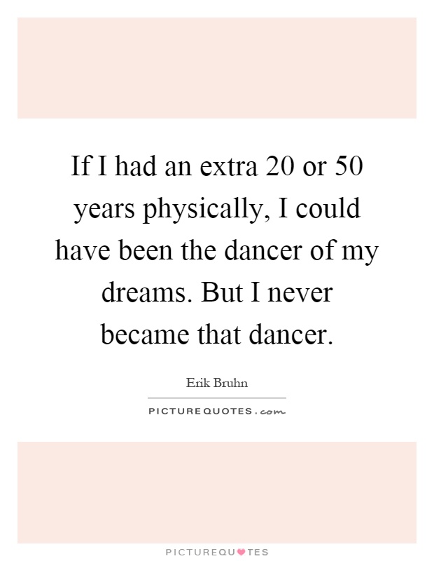 If I had an extra 20 or 50 years physically, I could have been the dancer of my dreams. But I never became that dancer Picture Quote #1