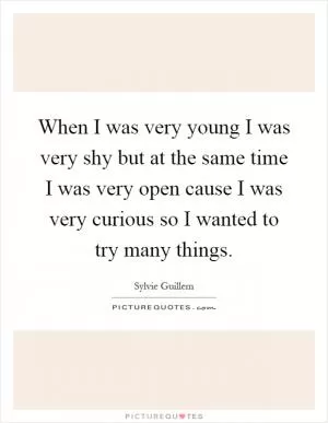 When I was very young I was very shy but at the same time I was very open cause I was very curious so I wanted to try many things Picture Quote #1