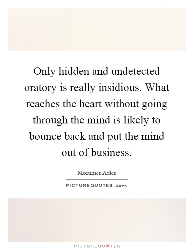 Only hidden and undetected oratory is really insidious. What reaches the heart without going through the mind is likely to bounce back and put the mind out of business Picture Quote #1