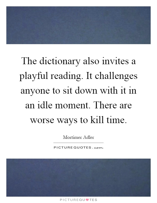 The dictionary also invites a playful reading. It challenges anyone to sit down with it in an idle moment. There are worse ways to kill time Picture Quote #1