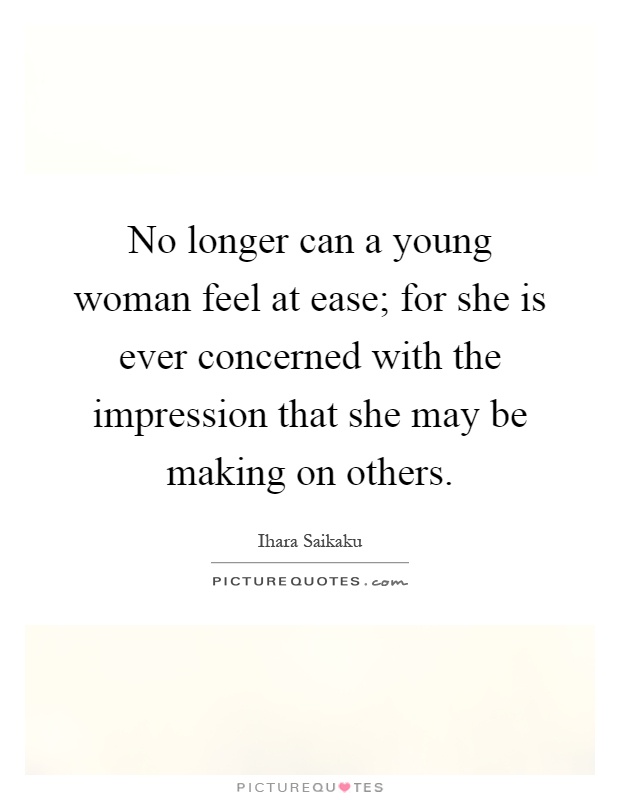 No longer can a young woman feel at ease; for she is ever concerned with the impression that she may be making on others Picture Quote #1
