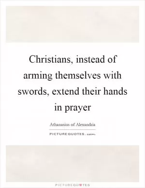 Christians, instead of arming themselves with swords, extend their hands in prayer Picture Quote #1