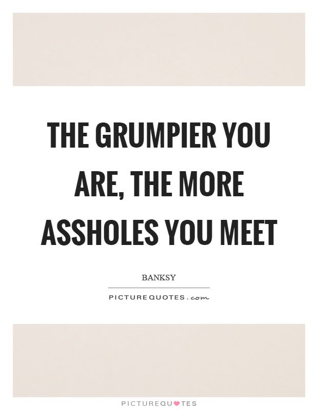 The grumpier you are, the more assholes you meet Picture Quote #1