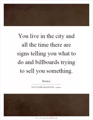 You live in the city and all the time there are signs telling you what to do and billboards trying to sell you something Picture Quote #1