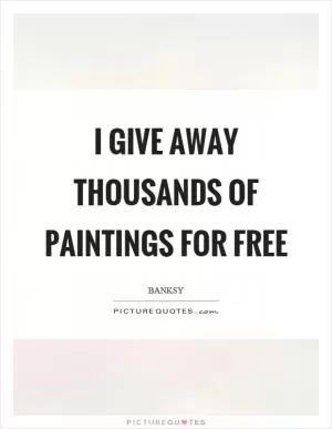 I give away thousands of paintings for free Picture Quote #1
