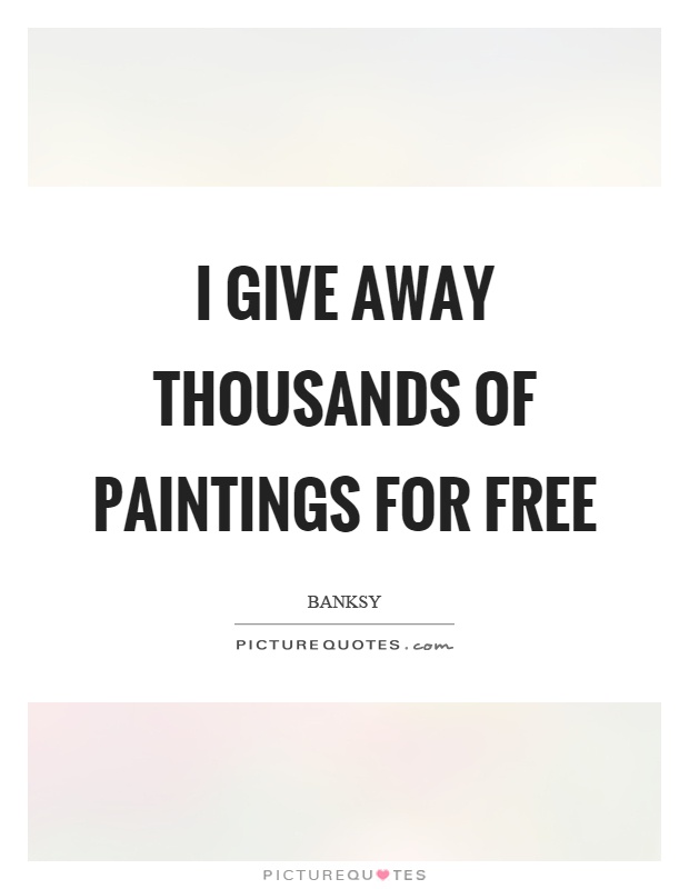 I give away thousands of paintings for free Picture Quote #1