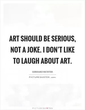 Art should be serious, not a joke. I don’t like to laugh about art Picture Quote #1
