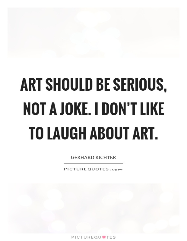Art should be serious, not a joke. I don't like to laugh about art Picture Quote #1