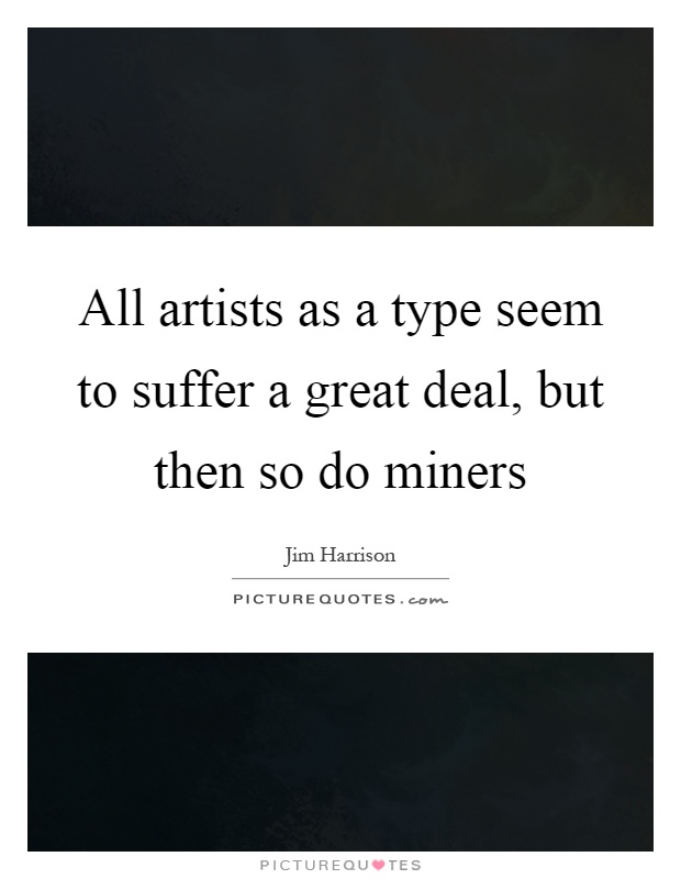 All artists as a type seem to suffer a great deal, but then so do miners Picture Quote #1