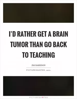I’d rather get a brain tumor than go back to teaching Picture Quote #1