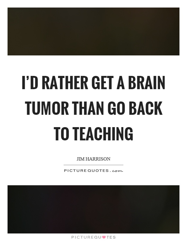 I'd rather get a brain tumor than go back to teaching Picture Quote #1