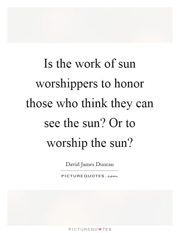 Is the work of sun worshippers to honor those who think they can see the sun? Or to worship the sun? Picture Quote #1