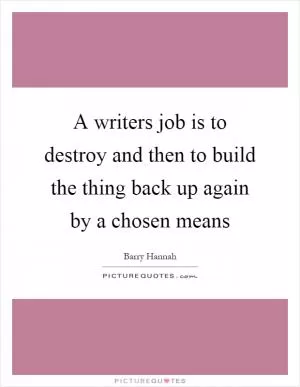 A writers job is to destroy and then to build the thing back up again by a chosen means Picture Quote #1