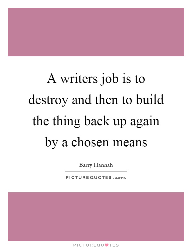 A writers job is to destroy and then to build the thing back up again by a chosen means Picture Quote #1