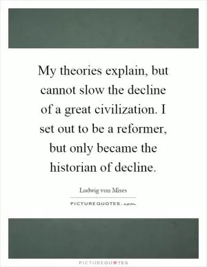 My theories explain, but cannot slow the decline of a great civilization. I set out to be a reformer, but only became the historian of decline Picture Quote #1