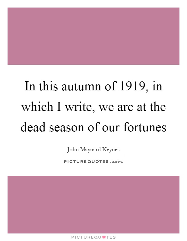 In this autumn of 1919, in which I write, we are at the dead season of our fortunes Picture Quote #1