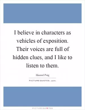 I believe in characters as vehicles of exposition. Their voices are full of hidden clues, and I like to listen to them Picture Quote #1