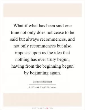 What if what has been said one time not only does not cease to be said but always recommences, and not only recommences but also imposes upon us the idea that nothing has ever truly begun, having from the beginning begun by beginning again Picture Quote #1