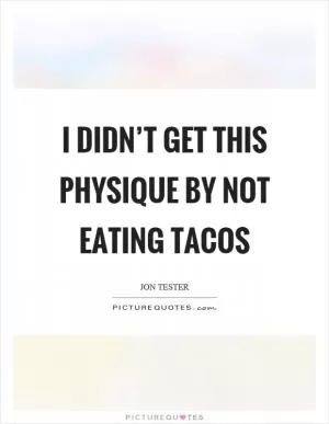 I didn’t get this physique by not eating tacos Picture Quote #1