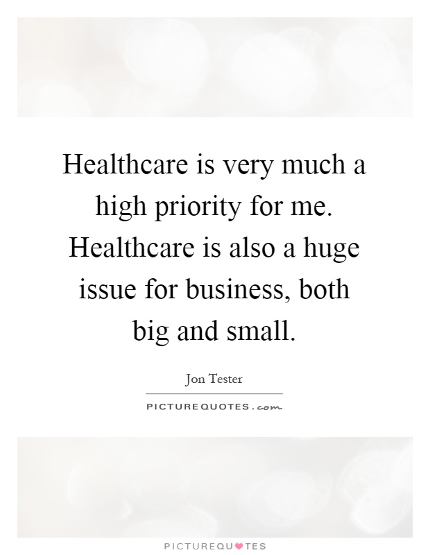Healthcare is very much a high priority for me. Healthcare is also a huge issue for business, both big and small Picture Quote #1