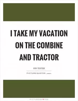 I take my vacation on the combine and tractor Picture Quote #1