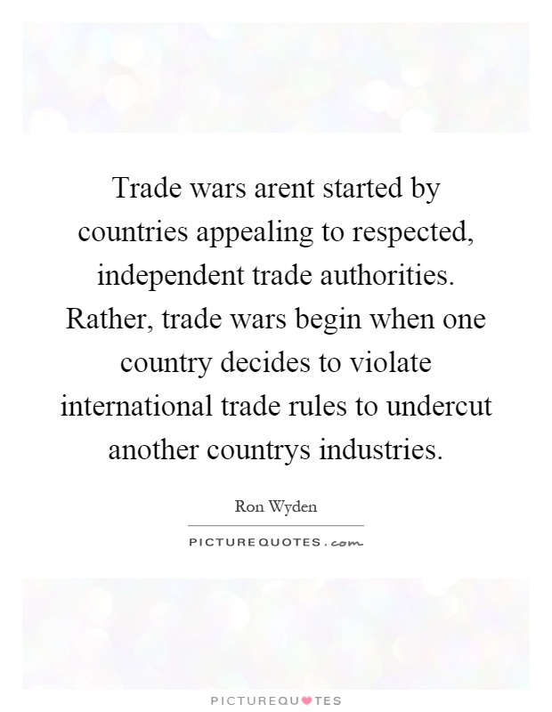 Trade wars arent started by countries appealing to respected, independent trade authorities. Rather, trade wars begin when one country decides to violate international trade rules to undercut another countrys industries Picture Quote #1