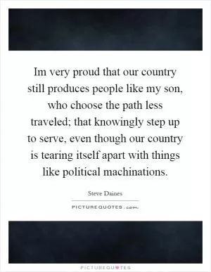 Im very proud that our country still produces people like my son, who choose the path less traveled; that knowingly step up to serve, even though our country is tearing itself apart with things like political machinations Picture Quote #1