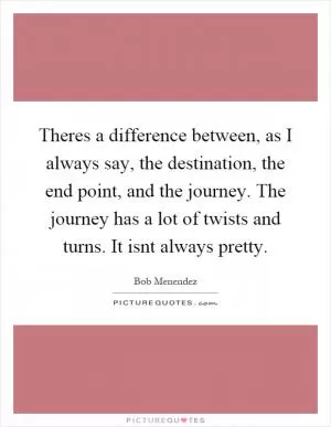 Theres a difference between, as I always say, the destination, the end point, and the journey. The journey has a lot of twists and turns. It isnt always pretty Picture Quote #1