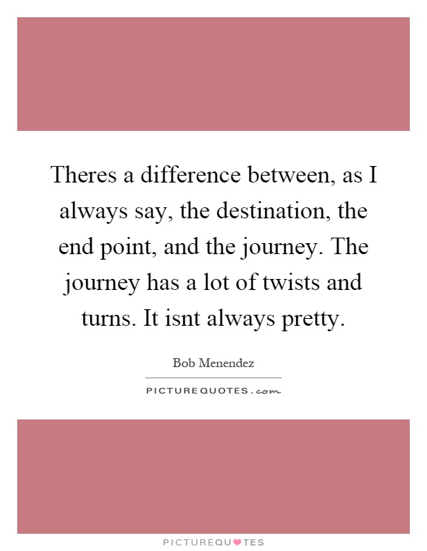 Theres a difference between, as I always say, the destination, the end point, and the journey. The journey has a lot of twists and turns. It isnt always pretty Picture Quote #1