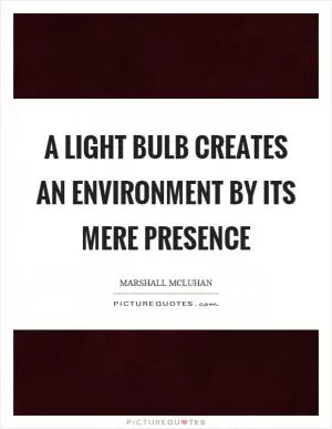 A light bulb creates an environment by its mere presence Picture Quote #1