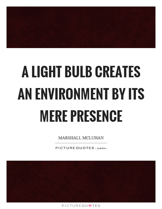 A light bulb creates an environment by its mere presence Picture Quote #1